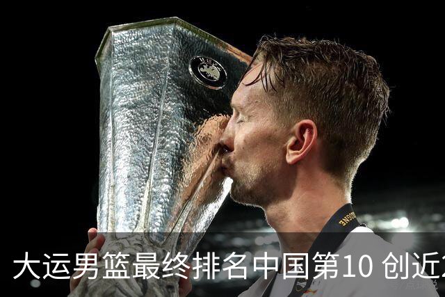 大运男篮最终排名中国第10 创近20年最佳战绩