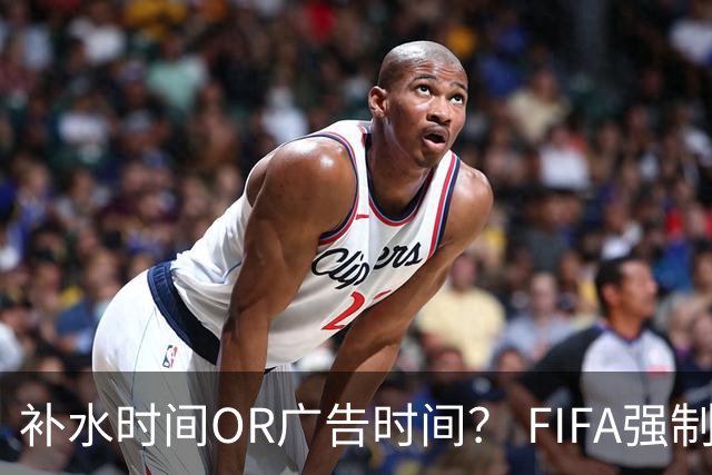 补水时间OR广告时间？ FIFA强制设置补水时间遭多方质疑